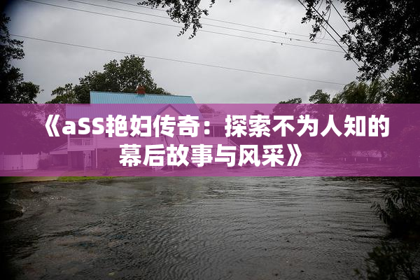 《aSS艳妇传奇：探索不为人知的幕后故事与风采》