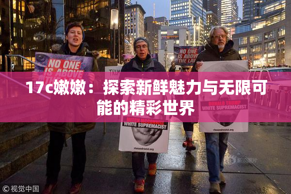 17c嫩嫩：探索新鲜魅力与无限可能的精彩世界