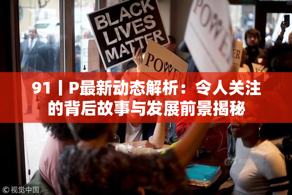 91丨P最新动态解析：令人关注的背后故事与发展前景揭秘
