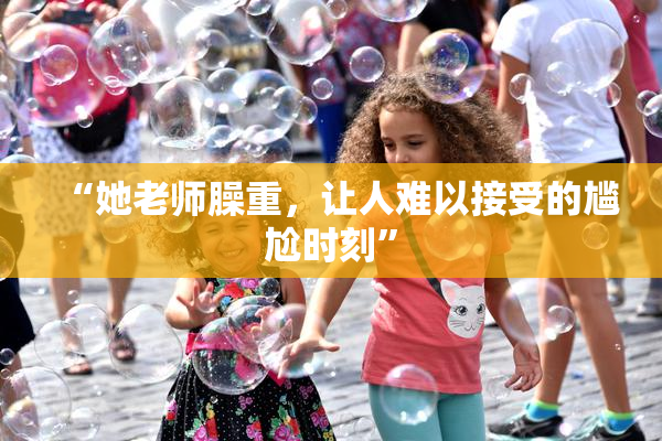 “她老师臊重，让人难以接受的尴尬时刻”
