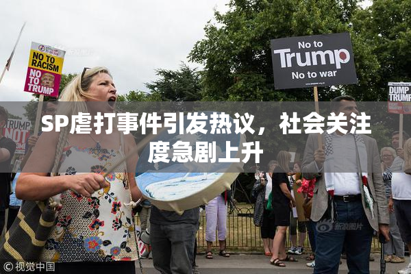 SP虐打事件引发热议，社会关注度急剧上升