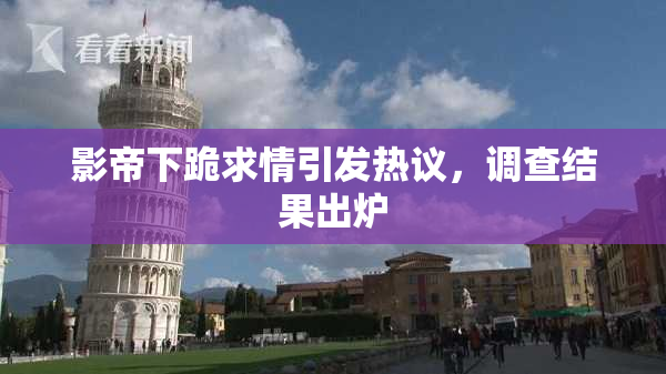 影帝下跪求情引发热议，调查结果出炉