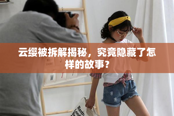 云缨被拆解揭秘，究竟隐藏了怎样的故事？