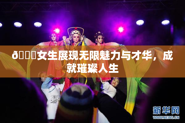 🔞女生展现无限魅力与才华，成就璀璨人生