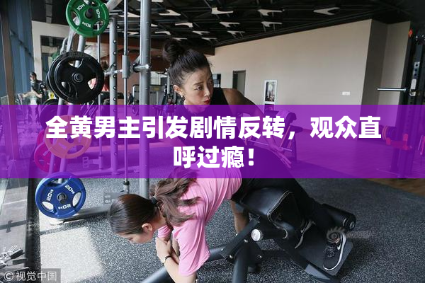 全黄男主引发剧情反转，观众直呼过瘾！