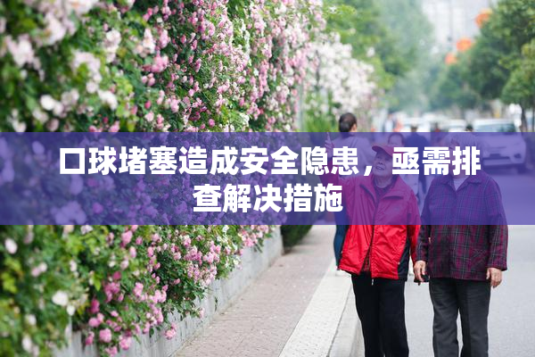 口球堵塞造成安全隐患，亟需排查解决措施