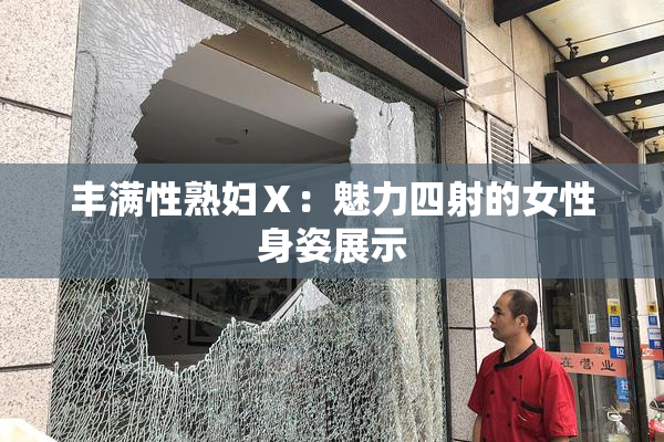 丰满性熟妇Ⅹ：魅力四射的女性身姿展示