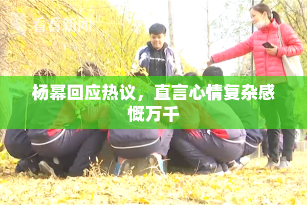 杨幂回应热议，直言心情复杂感慨万千