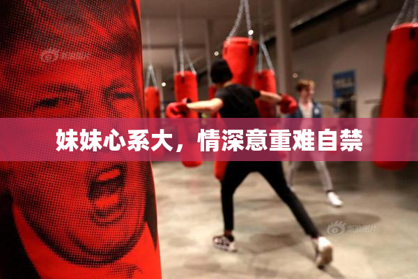 妹妹心系大，情深意重难自禁
