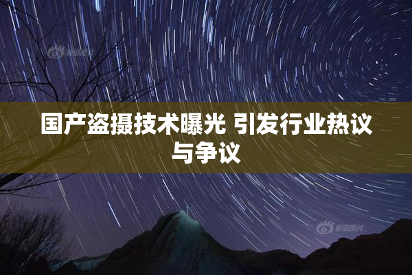 国产盗摄技术曝光 引发行业热议与争议