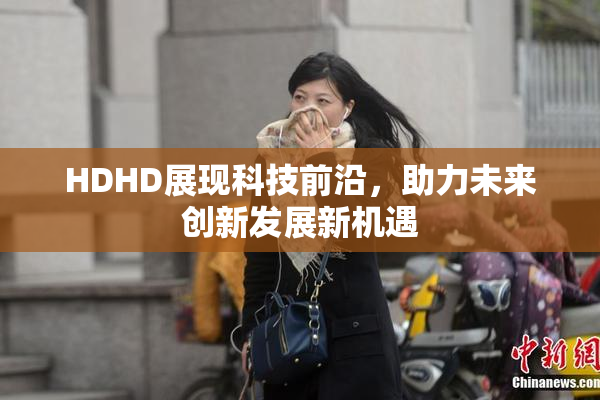 HDHD展现科技前沿，助力未来创新发展新机遇