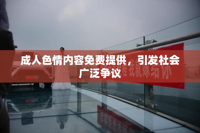 成人色情内容免费提供，引发社会广泛争议
