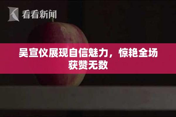 吴宣仪展现自信魅力，惊艳全场获赞无数
