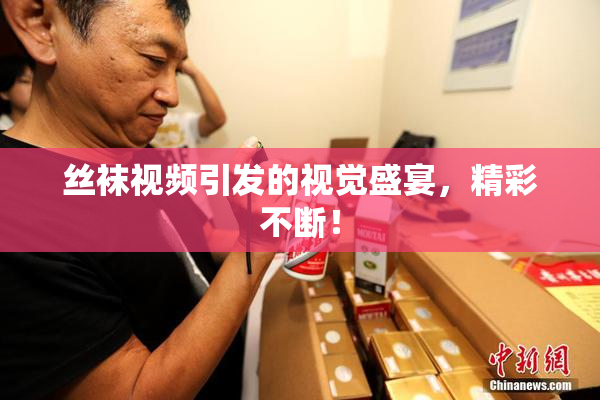 丝袜视频引发的视觉盛宴，精彩不断！