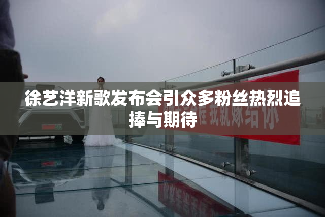 徐艺洋新歌发布会引众多粉丝热烈追捧与期待