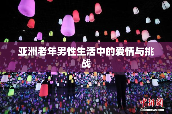 亚洲老年男性生活中的爱情与挑战