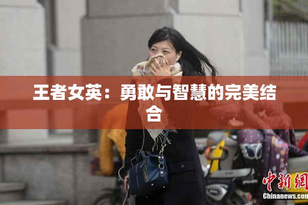王者女英：勇敢与智慧的完美结合