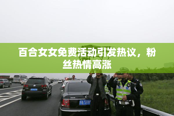 百合女女免费活动引发热议，粉丝热情高涨
