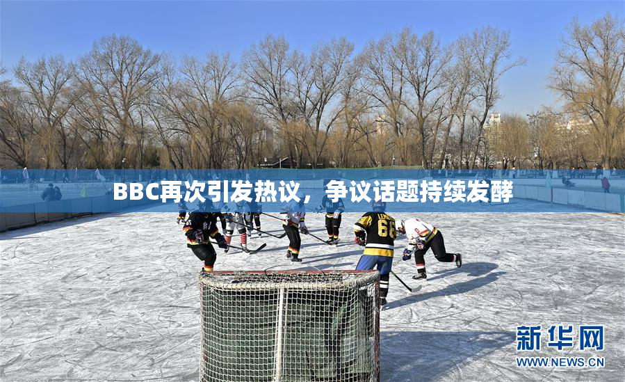 BBC再次引发热议，争议话题持续发酵