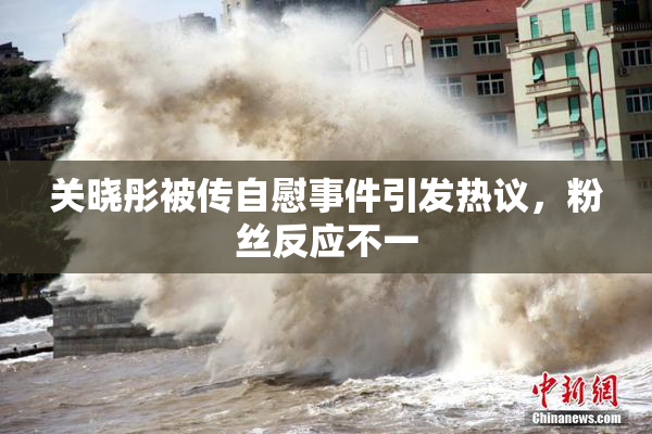 关晓彤被传自慰事件引发热议，粉丝反应不一