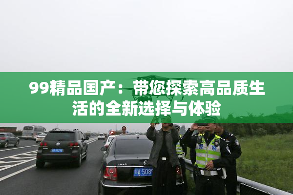 99精品国产：带您探索高品质生活的全新选择与体验