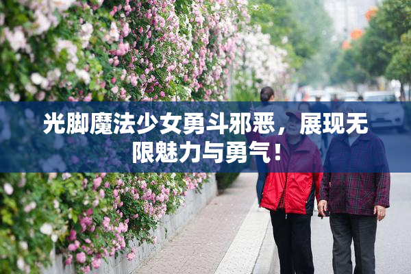 光脚魔法少女勇斗邪恶，展现无限魅力与勇气！