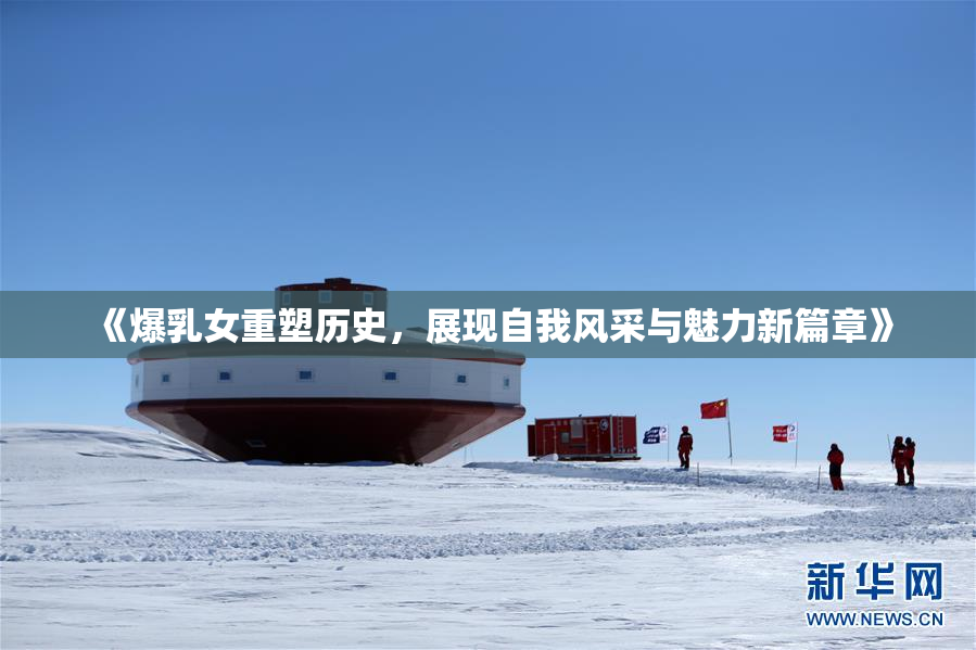 《爆乳女重塑历史，展现自我风采与魅力新篇章》