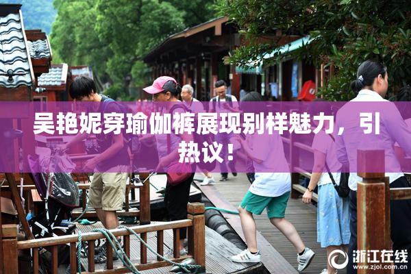 吴艳妮穿瑜伽裤展现别样魅力，引热议！