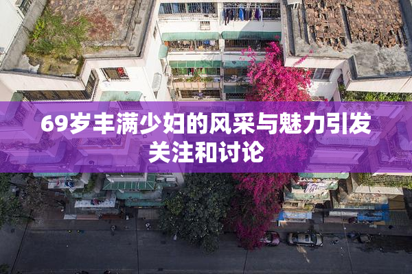 69岁丰满少妇的风采与魅力引发关注和讨论