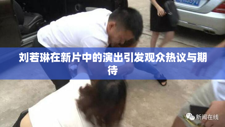 刘若琳在新片中的演出引发观众热议与期待