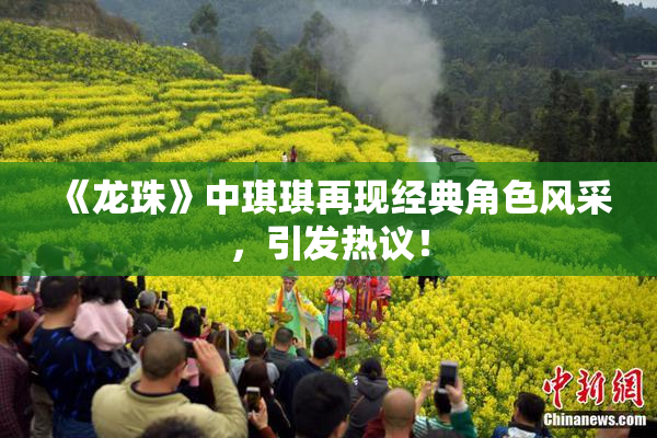 《龙珠》中琪琪再现经典角色风采，引发热议！