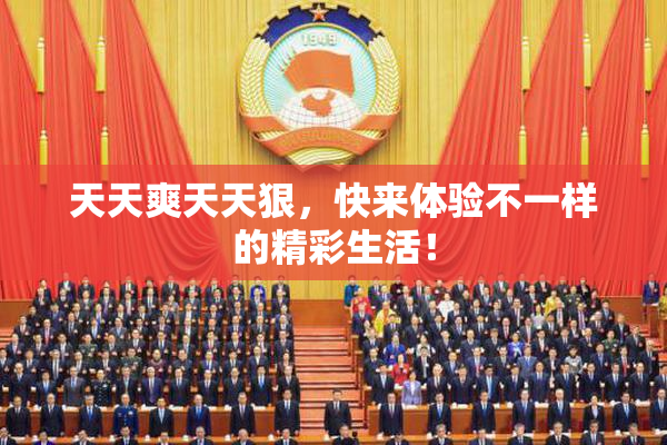 天天爽天天狠，快来体验不一样的精彩生活！