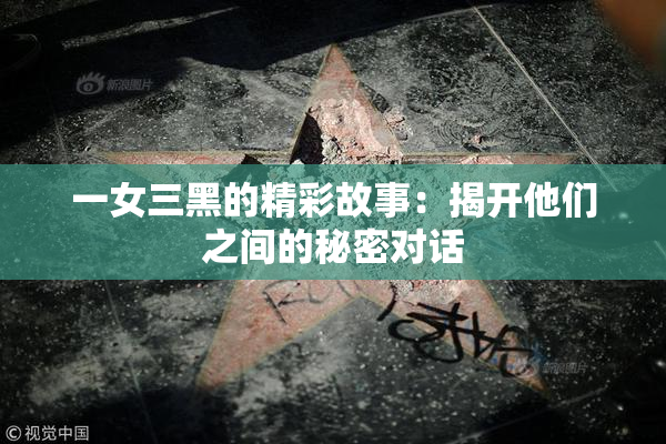 一女三黑的精彩故事：揭开他们之间的秘密对话