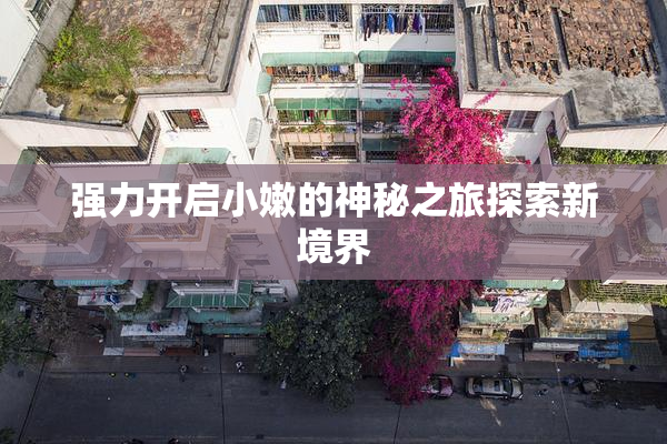 强力开启小嫩的神秘之旅探索新境界