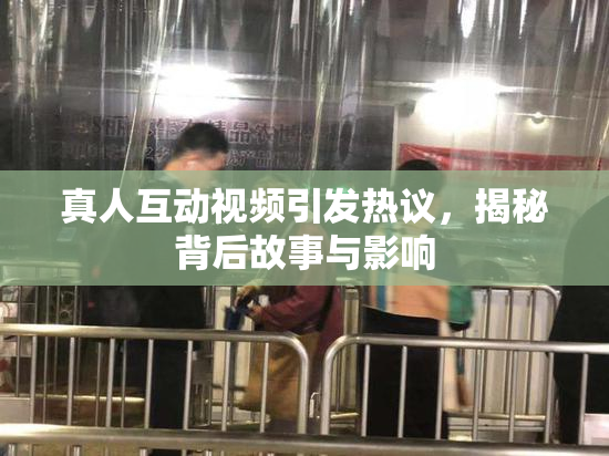 真人互动视频引发热议，揭秘背后故事与影响