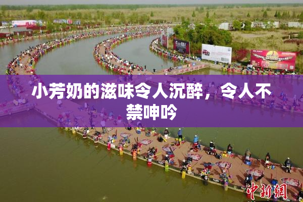 小芳奶的滋味令人沉醉，令人不禁呻吟