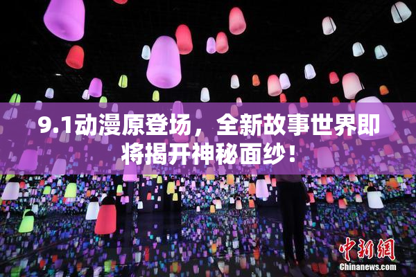 9.1动漫原登场，全新故事世界即将揭开神秘面纱！