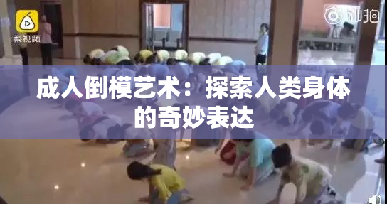 成人倒模艺术：探索人类身体的奇妙表达