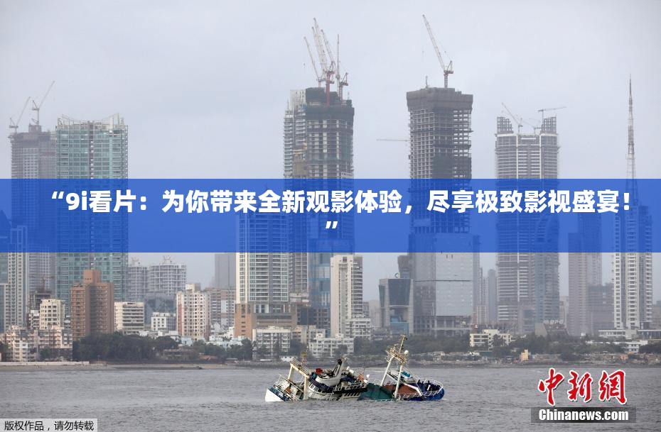 “9i看片：为你带来全新观影体验，尽享极致影视盛宴！”