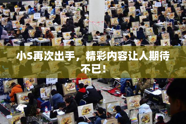 小S再次出手，精彩内容让人期待不已！