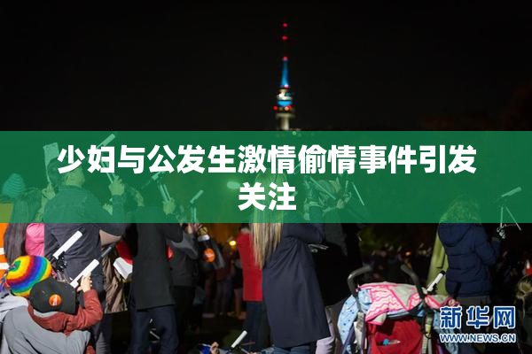 少妇与公发生激情偷情事件引发关注