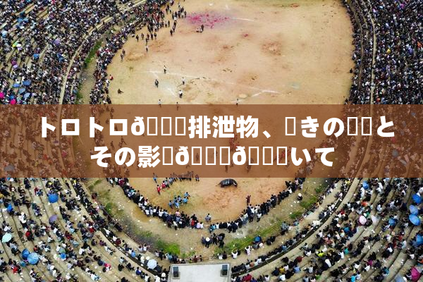トロトロ🍑排泄物、驚きの発見とその影響🎆😚いて