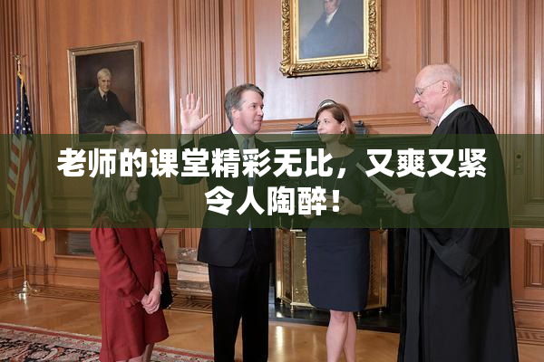 老师的课堂精彩无比，又爽又紧令人陶醉！