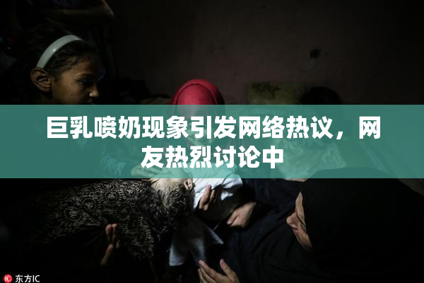 巨乳喷奶现象引发网络热议，网友热烈讨论中
