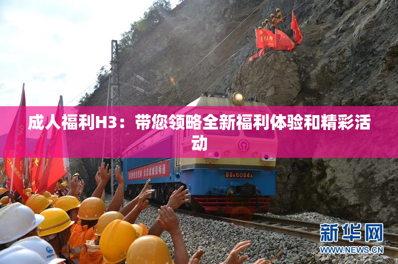 成人福利H3：带您领略全新福利体验和精彩活动