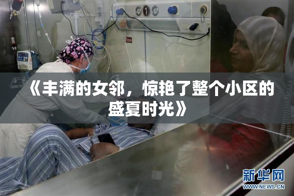 《丰满的女邻，惊艳了整个小区的盛夏时光》