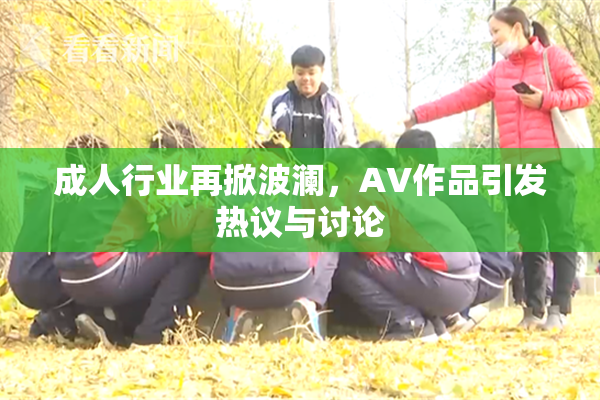 成人行业再掀波澜，AV作品引发热议与讨论