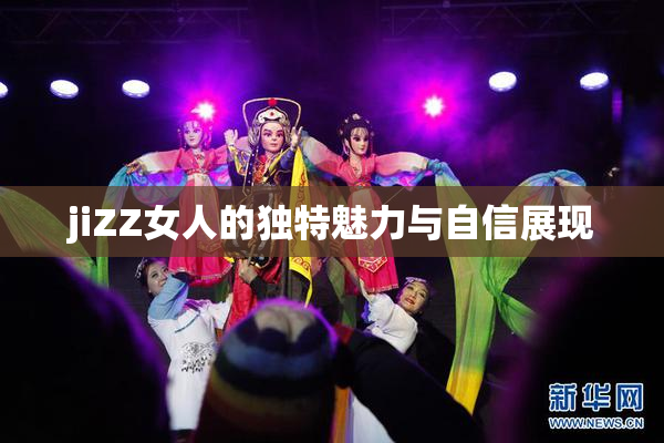 jiZZ女人的独特魅力与自信展现
