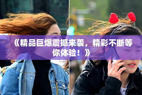 《精品巨爆震撼来袭，精彩不断等你体验！》