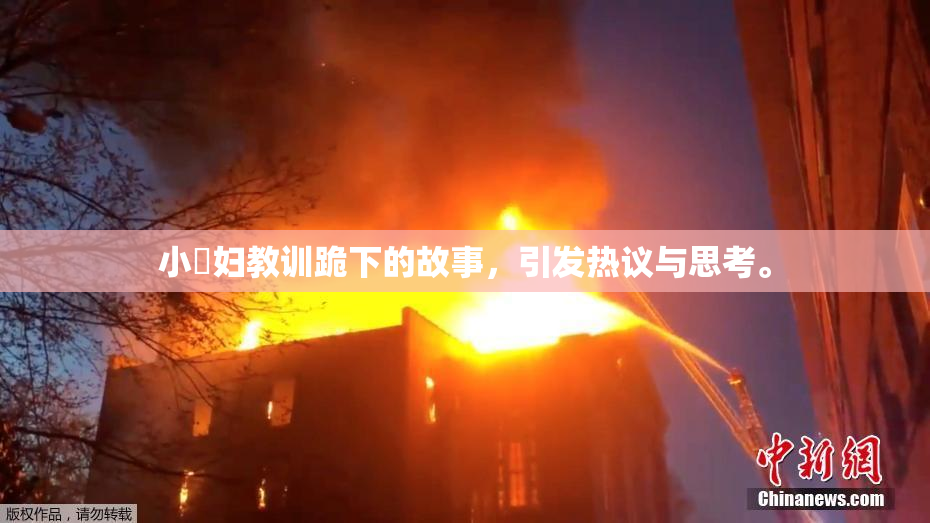 小婬妇教训跪下的故事，引发热议与思考。